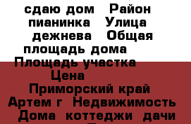 сдаю дом › Район ­ пианинка › Улица ­ дежнева › Общая площадь дома ­ 50 › Площадь участка ­ 10 › Цена ­ 7 500 - Приморский край, Артем г. Недвижимость » Дома, коттеджи, дачи аренда   . Приморский край,Артем г.